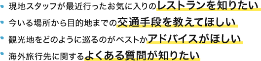 現地スタッフが最近行ったお気に入りのレストランを知りたい 今いる場所から目的地までの交通手段を教えてほしい 観光地をどのように巡るのがベストかアドバイスがほしい アメリカ旅行に関するよくある質問が知りたい