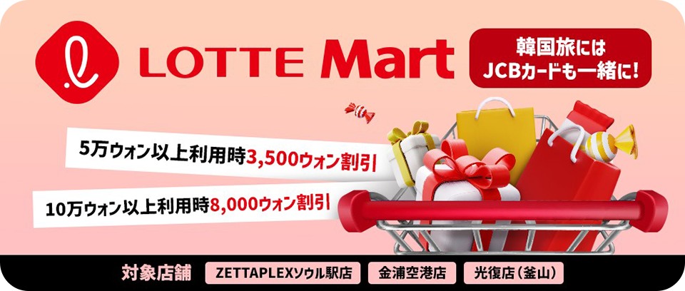 LOTTEMart韓国旅にはJCBカードも一緒に！5万ウォン以上利用時3,500ウォン割引。10万ウォン以上利用時8,000ウォン割引。対象店舗「ZETTAPLEXソウル駅店」「金浦空港店」「光復店（釜山）」